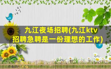 九江夜场招聘(九江ktv招聘急聘是一份理想的工作)